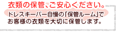 衣類の保管、ご安心ください。ドレスキーパー自慢の｢保管ルーム｣でお客様の衣類を大切に保管します。