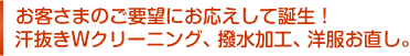 お客さまのご要望にお応えして誕生！汗抜きＷクリーニング、撥水加工、洋服お直し。