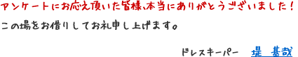 アンケートにお応え頂いた皆様、本当にありがとうございました！ この場をお借りしてお礼申し上げます。ドレスキーパー　堤　基哉