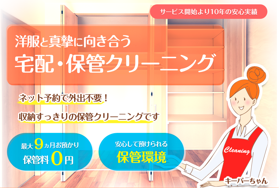 サービス開始より10年の安心実績 洋服と真摯に向き合う 宅配・保管クリーニング ネット予約で外出不要！ 収納すっきりの保管クリーニングです 最大9カ月お預かり 保管料0円 安心して預けられる 保管環境