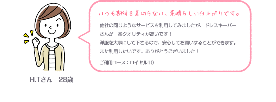 いつも期待を裏切らない、素晴らしい仕上がりです。 他社の同じようなサービスを利用してみましたが、ドレスキーパーさんが一番クオリティが高いです！洋服を大事にして下さるので、安心してお願いすることができます。また利用したいです。ありがとうございました！ ご利用コース：ロイヤル10 